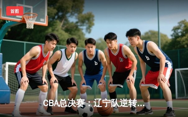 CBA总决赛：辽宁队逆转广东队夺冠，郭艾伦荣膺FMVP